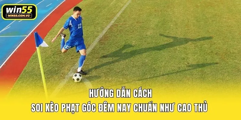 Hướng dẫn cách soi kèo phạt góc đêm nay chuẩn như cao thủ 